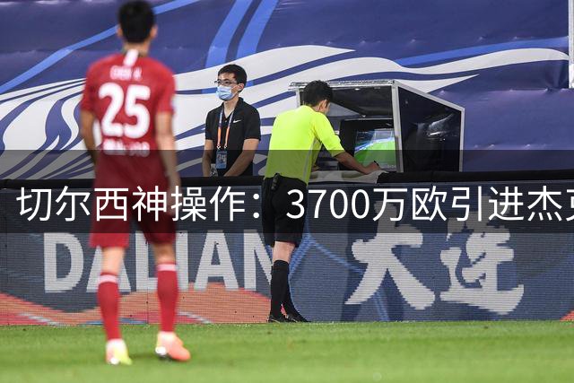 切尔西神操作：3700万欧引进杰克逊 转手获利近亿欧